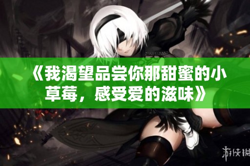 《我渴望品尝你那甜蜜的小草莓，感受爱的滋味》
