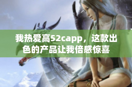 我热爱高52capp，这款出色的产品让我倍感惊喜
