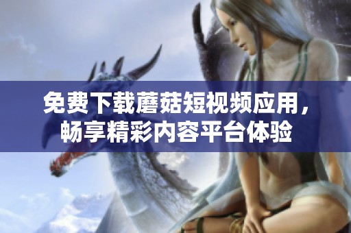 免费下载蘑菇短视频应用，畅享精彩内容平台体验