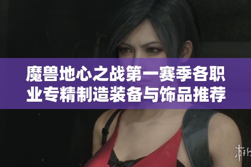 魔兽地心之战第一赛季各职业专精制造装备与饰品推荐总结