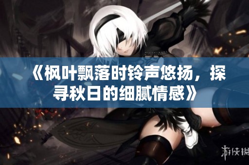 《枫叶飘落时铃声悠扬，探寻秋日的细腻情感》