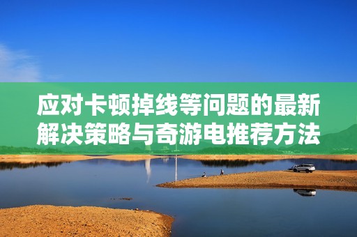 应对卡顿掉线等问题的最新解决策略与奇游电推荐方法