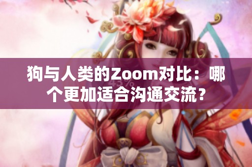狗与人类的Zoom对比：哪个更加适合沟通交流？
