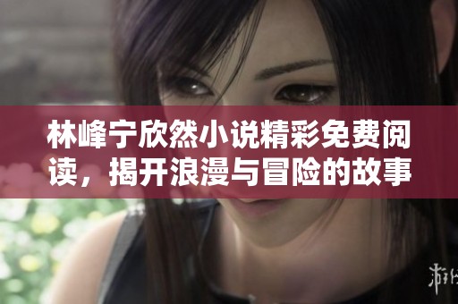 林峰宁欣然小说精彩免费阅读，揭开浪漫与冒险的故事！