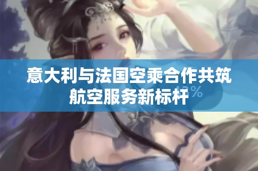 意大利与法国空乘合作共筑航空服务新标杆