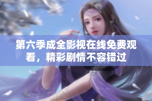 第六季成全影视在线免费观看，精彩剧情不容错过