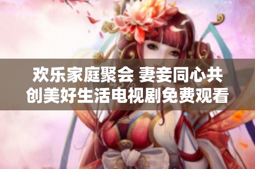 欢乐家庭聚会 妻妾同心共创美好生活电视剧免费观看