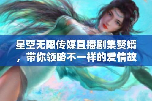 星空无限传媒直播剧集赘婿，带你领略不一样的爱情故事