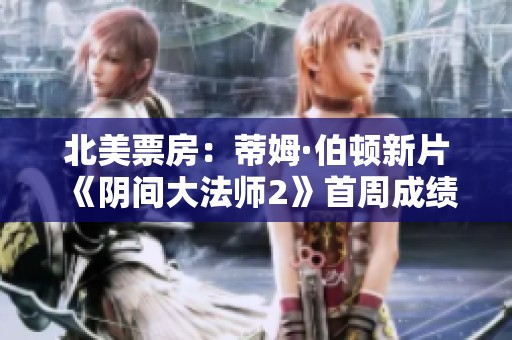 北美票房：蒂姆·伯顿新片《阴间大法师2》首周成绩超预期