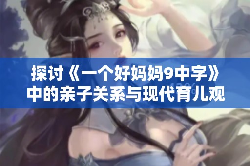 探讨《一个好妈妈9中字》中的亲子关系与现代育儿观念