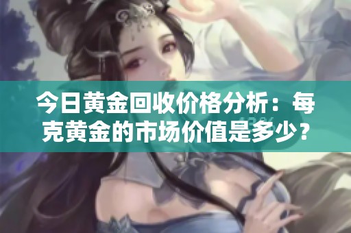 今日黄金回收价格分析：每克黄金的市场价值是多少？