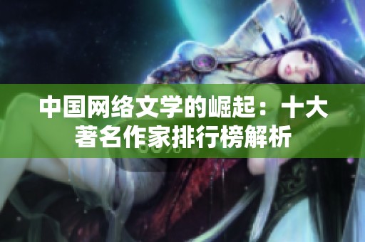 中国网络文学的崛起：十大著名作家排行榜解析