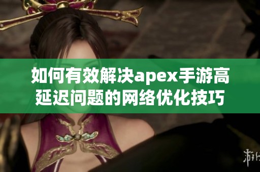 如何有效解决apex手游高延迟问题的网络优化技巧
