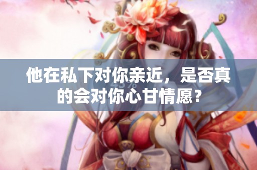 他在私下对你亲近，是否真的会对你心甘情愿？