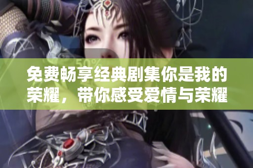 免费畅享经典剧集你是我的荣耀，带你感受爱情与荣耀的交织