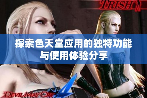 探索色天堂应用的独特功能与使用体验分享