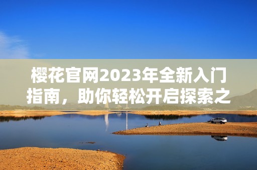 樱花官网2023年全新入门指南，助你轻松开启探索之旅