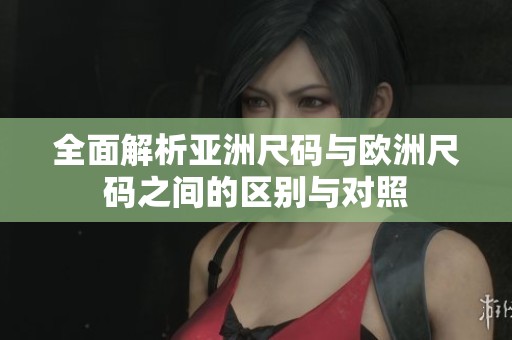 全面解析亚洲尺码与欧洲尺码之间的区别与对照