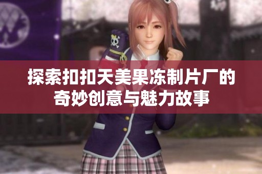 探索扣扣天美果冻制片厂的奇妙创意与魅力故事