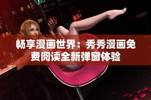 畅享漫画世界：秀秀漫画免费阅读全新弹窗体验