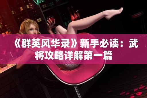 《群英风华录》新手必读：武将攻略详解第一篇