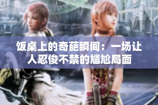 饭桌上的奇葩瞬间：一场让人忍俊不禁的尴尬局面