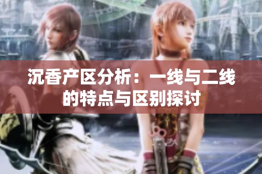 沉香产区分析：一线与二线的特点与区别探讨