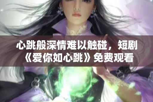 心跳般深情难以触碰，短剧《爱你如心跳》免费观看