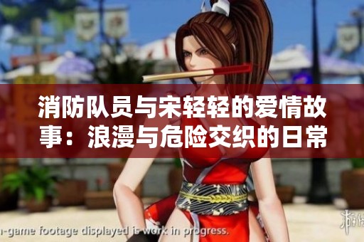 消防队员与宋轻轻的爱情故事：浪漫与危险交织的日常生活