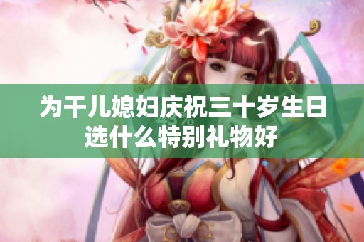 为干儿媳妇庆祝三十岁生日选什么特别礼物好