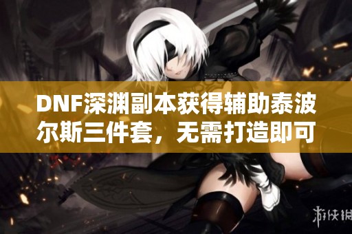 DNF深渊副本获得辅助泰波尔斯三件套，无需打造即可更换装备