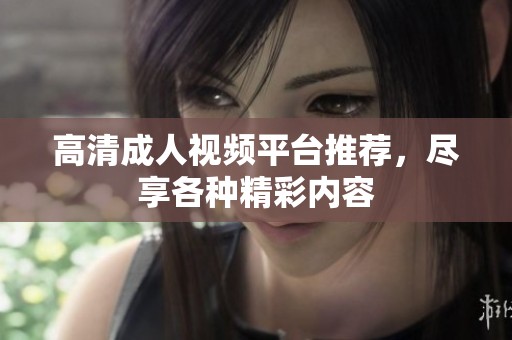 高清成人视频平台推荐，尽享各种精彩内容