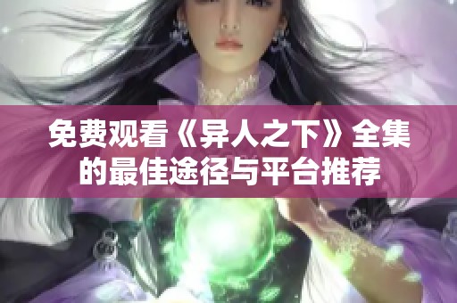 免费观看《异人之下》全集的最佳途径与平台推荐