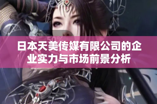 日本天美传媒有限公司的企业实力与市场前景分析