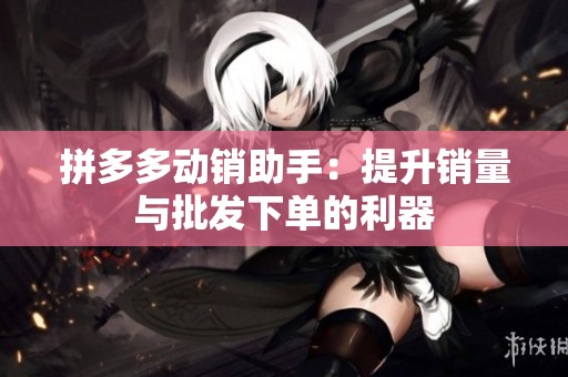 拼多多动销助手：提升销量与批发下单的利器