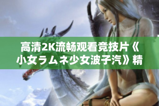高清2K流畅观看竞技片《小女ラムネ少女波子汽》精彩剧情不容错过