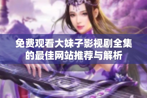 免费观看大妹子影视剧全集的最佳网站推荐与解析
