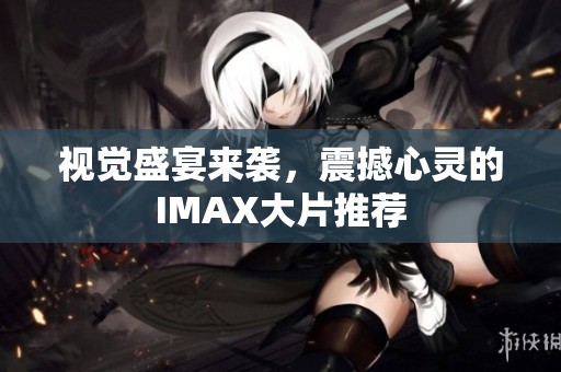 视觉盛宴来袭，震撼心灵的IMAX大片推荐