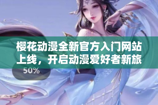 樱花动漫全新官方入门网站上线，开启动漫爱好者新旅程
