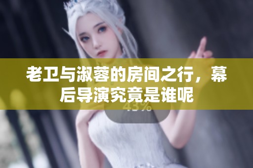 老卫与淑蓉的房间之行，幕后导演究竟是谁呢