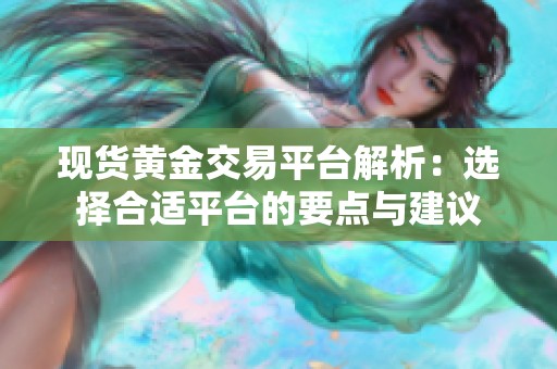 现货黄金交易平台解析：选择合适平台的要点与建议