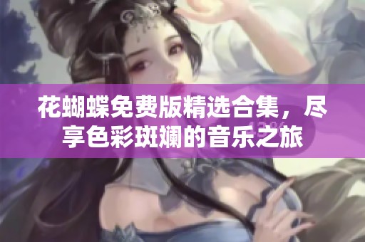 花蝴蝶免费版精选合集，尽享色彩斑斓的音乐之旅