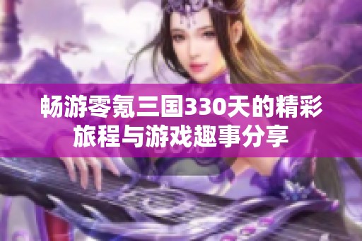 畅游零氪三国330天的精彩旅程与游戏趣事分享