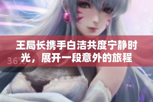 王局长携手白洁共度宁静时光，展开一段意外的旅程