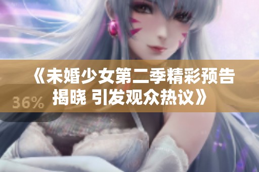 《未婚少女第二季精彩预告揭晓 引发观众热议》