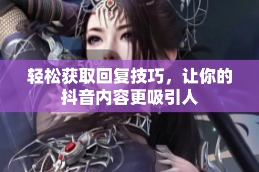 轻松获取回复技巧，让你的抖音内容更吸引人
