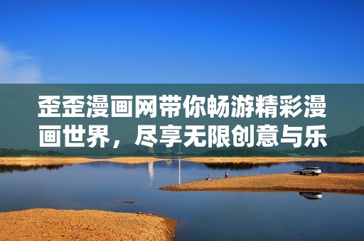 歪歪漫画网带你畅游精彩漫画世界，尽享无限创意与乐趣