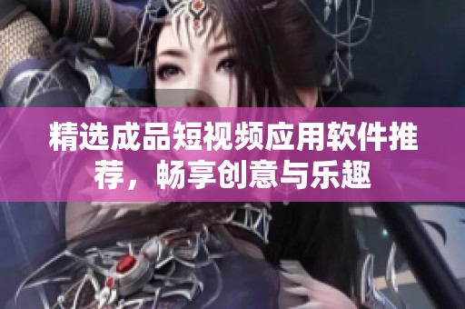 精选成品短视频应用软件推荐，畅享创意与乐趣
