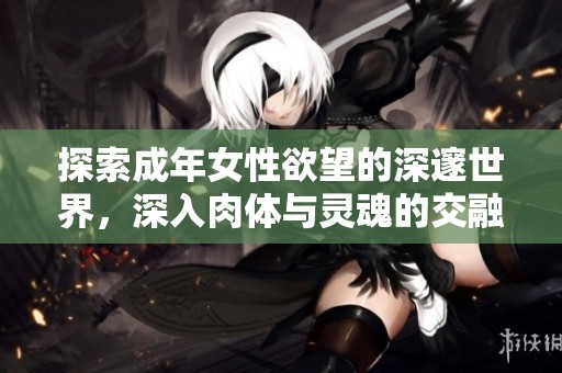探索成年女性欲望的深邃世界，深入肉体与灵魂的交融之旅