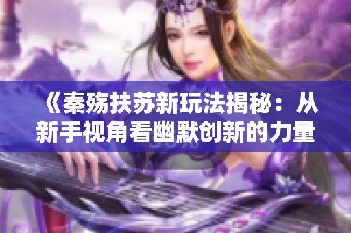 《秦殇扶苏新玩法揭秘：从新手视角看幽默创新的力量》